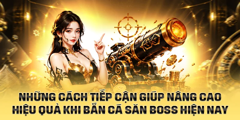 Những cách tiếp cận giúp nâng hiệu quả khi bắn cá săn boss
