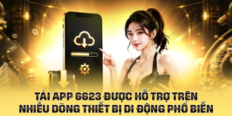 Tải app 6623 được hỗ trợ trên nhiều dòng thiết bị di động phổ biến